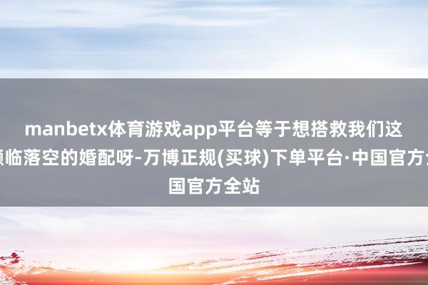 manbetx体育游戏app平台等于想搭救我们这段濒临落空的婚配呀-万博正规(买球)下单平台·中国官方全站