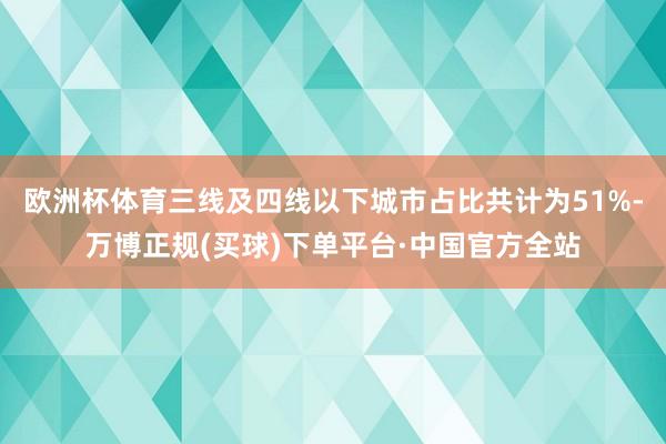 欧洲杯体育三线及四线以下城市占比共计为51%-万博正规(买球)下单平台·中国官方全站
