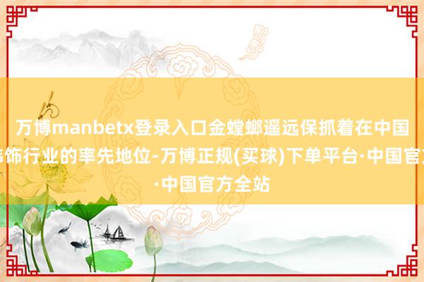 万博manbetx登录入口金螳螂遥远保抓着在中国建筑讳饰行业的率先地位-万博正规(买球)下单平台·中国官方全站