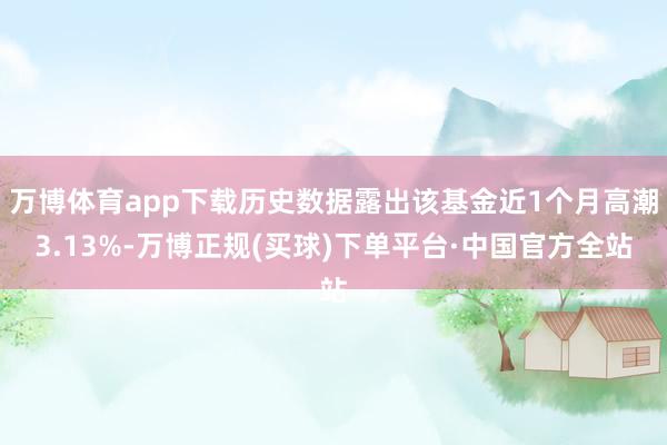 万博体育app下载历史数据露出该基金近1个月高潮3.13%-万博正规(买球)下单平台·中国官方全站