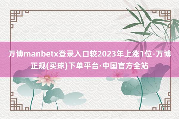 万博manbetx登录入口较2023年上涨1位-万博正规(买球)下单平台·中国官方全站