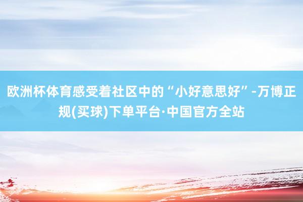 欧洲杯体育感受着社区中的“小好意思好”-万博正规(买球)下单平台·中国官方全站