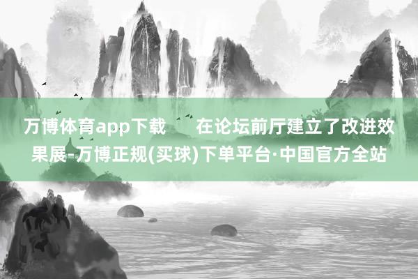 万博体育app下载      在论坛前厅建立了改进效果展-万博正规(买球)下单平台·中国官方全站