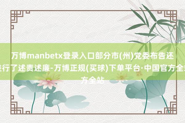 万博manbetx登录入口部分市(州)党委布告还进行了述责述廉-万博正规(买球)下单平台·中国官方全站