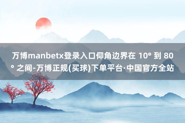 万博manbetx登录入口仰角边界在 10° 到 80° 之间-万博正规(买球)下单平台·中国官方全站