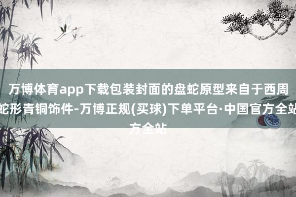 万博体育app下载包装封面的盘蛇原型来自于西周蛇形青铜饰件-万博正规(买球)下单平台·中国官方全站