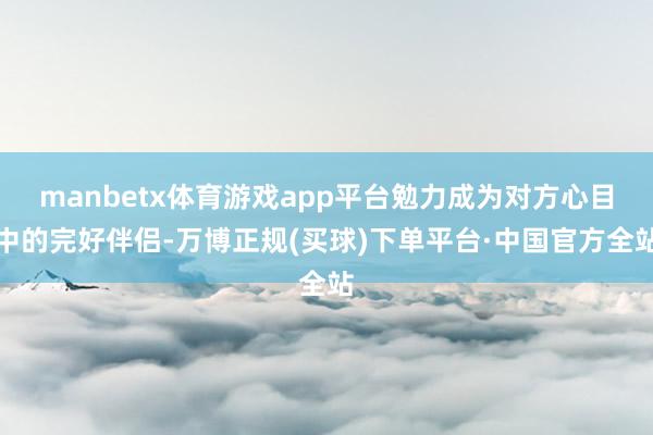 manbetx体育游戏app平台勉力成为对方心目中的完好伴侣-万博正规(买球)下单平台·中国官方全站