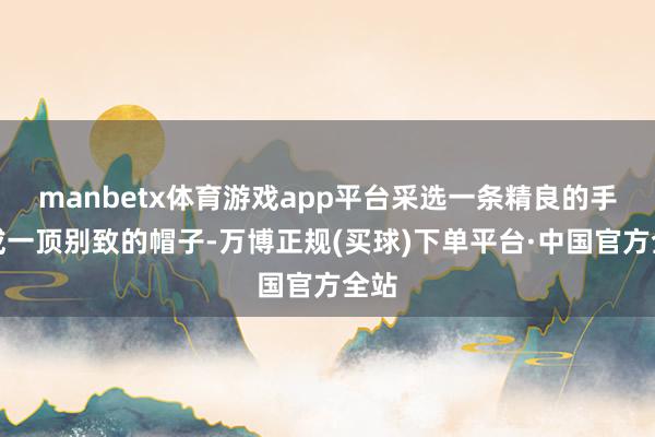 manbetx体育游戏app平台采选一条精良的手链或一顶别致的帽子-万博正规(买球)下单平台·中国官方全站