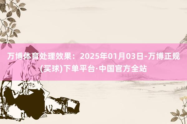 万博体育处理效果：2025年01月03日-万博正规(买球)下单平台·中国官方全站