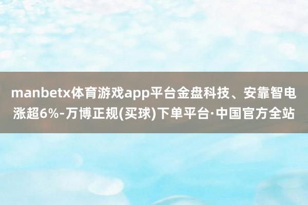 manbetx体育游戏app平台金盘科技、安靠智电涨超6%-万博正规(买球)下单平台·中国官方全站