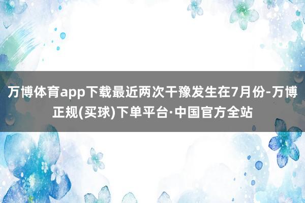 万博体育app下载最近两次干豫发生在7月份-万博正规(买球)下单平台·中国官方全站
