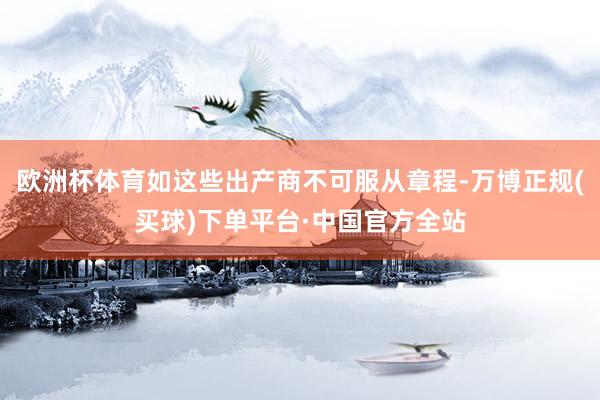 欧洲杯体育如这些出产商不可服从章程-万博正规(买球)下单平台·中国官方全站