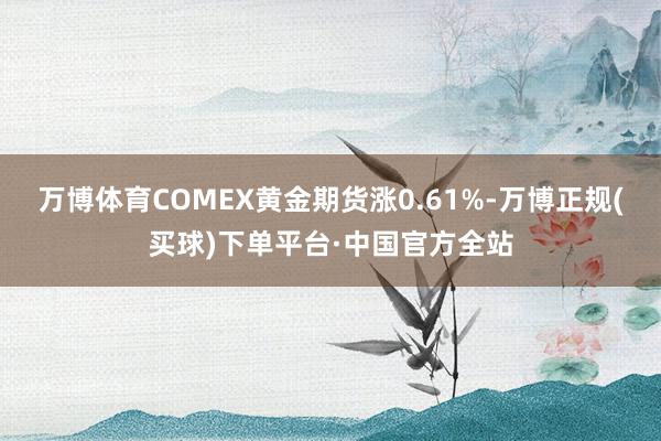 万博体育COMEX黄金期货涨0.61%-万博正规(买球)下单平台·中国官方全站