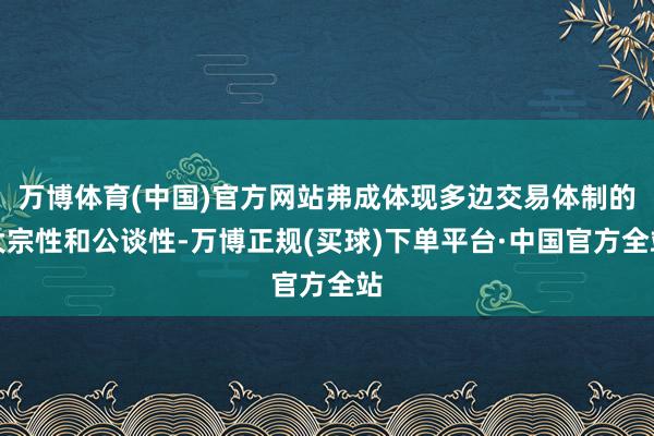 万博体育(中国)官方网站弗成体现多边交易体制的大宗性和公谈性-万博正规(买球)下单平台·中国官方全站