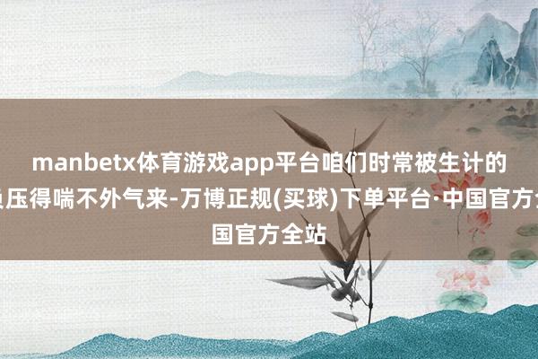 manbetx体育游戏app平台咱们时常被生计的重负压得喘不外气来-万博正规(买球)下单平台·中国官方全站