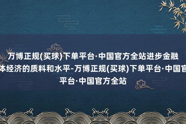 万博正规(买球)下单平台·中国官方全站进步金融服求实体经济的质料和水平-万博正规(买球)下单平台·中国官方全站