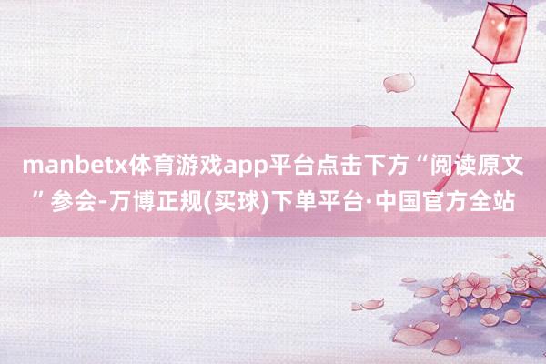 manbetx体育游戏app平台点击下方“阅读原文”参会-万博正规(买球)下单平台·中国官方全站