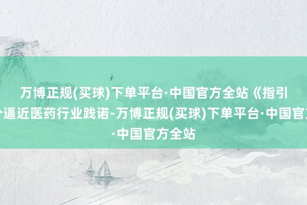 万博正规(买球)下单平台·中国官方全站　　《指引》充分逼近医药行业践诺-万博正规(买球)下单平台·中国官方全站