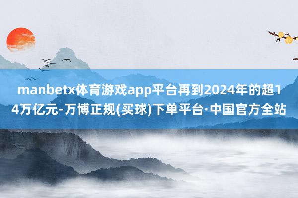 manbetx体育游戏app平台再到2024年的超14万亿元-万博正规(买球)下单平台·中国官方全站