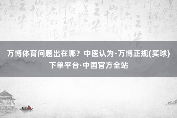 万博体育问题出在哪？中医认为-万博正规(买球)下单平台·中国官方全站