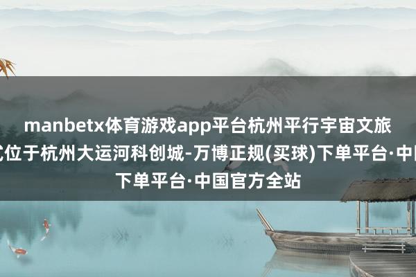 manbetx体育游戏app平台杭州平行宇宙文旅详尽体花式位于杭州大运河科创城-万博正规(买球)下单平台·中国官方全站