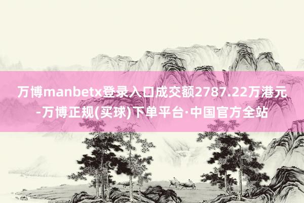 万博manbetx登录入口成交额2787.22万港元-万博正规(买球)下单平台·中国官方全站