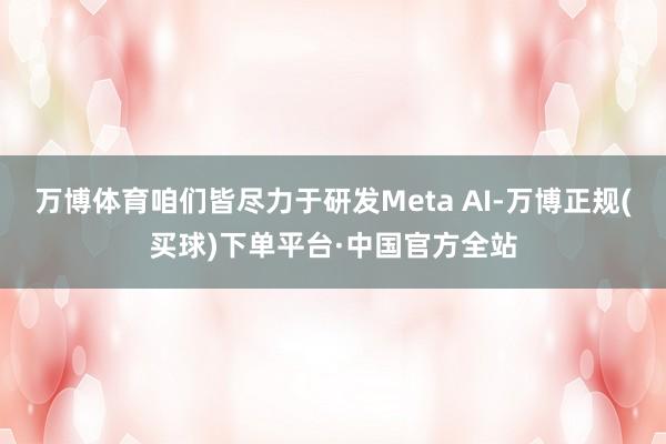 万博体育咱们皆尽力于研发Meta AI-万博正规(买球)下单平台·中国官方全站