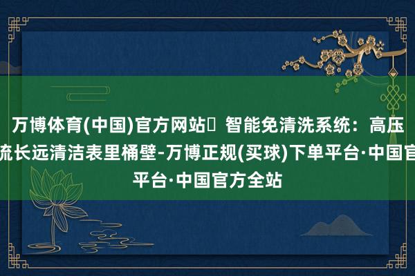 万博体育(中国)官方网站✅智能免清洗系统：高压脉冲水流长远清洁表里桶壁-万博正规(买球)下单平台·中国官方全站