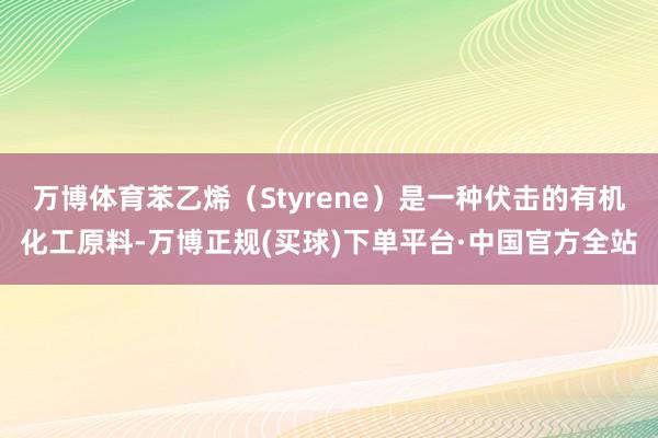万博体育苯乙烯（Styrene）是一种伏击的有机化工原料-万博正规(买球)下单平台·中国官方全站
