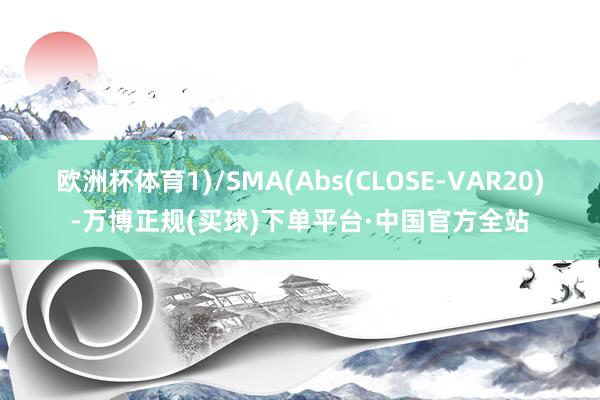 欧洲杯体育1)/SMA(Abs(CLOSE-VAR20)-万博正规(买球)下单平台·中国官方全站