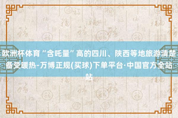 欧洲杯体育“含吒量”高的四川、陕西等地旅游清楚备受暖热-万博正规(买球)下单平台·中国官方全站