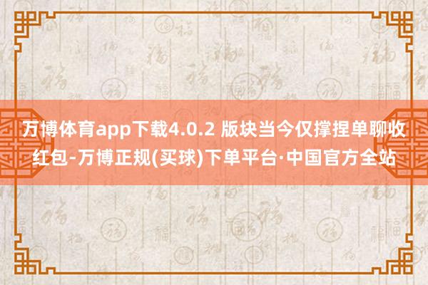 万博体育app下载4.0.2 版块当今仅撑捏单聊收红包-万博正规(买球)下单平台·中国官方全站