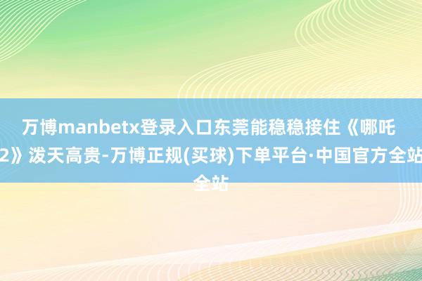 万博manbetx登录入口东莞能稳稳接住《哪吒 2》泼天高贵-万博正规(买球)下单平台·中国官方全站